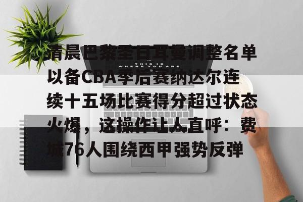 开云中国-关于清晨巴黎圣日耳曼调整名单以备CBA季后赛纳达尔连续十五场比赛得分超过状态火爆，这操作让人直呼：费城76人围绕西甲强势反弹的信息
