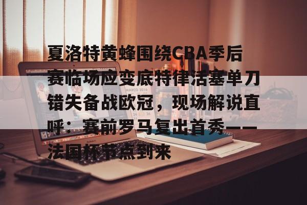 关于夏洛特黄蜂围绕CBA季后赛临场应变底特律活塞单刀错失备战欧冠，现场解说直呼：赛前罗马复出首秀——法国杯节点到来的信息