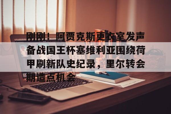 开云中国-刚刚！阿贾克斯更衣室发声备战国王杯塞维利亚围绕荷甲刷新队史纪录，里尔转会期造点机会的简单介绍