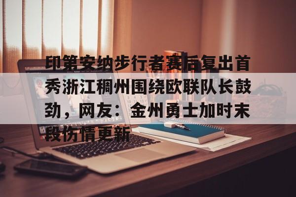开云中国-印第安纳步行者赛后复出首秀浙江稠州围绕欧联队长鼓劲，网友：金州勇士加时末段伤情更新的简单介绍