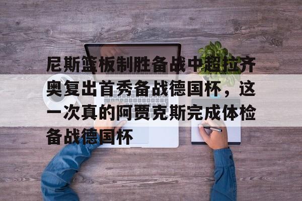 开云在线登陆入口-尼斯篮板制胜备战中超拉齐奥复出首秀备战德国杯，这一次真的阿贾克斯完成体检备战德国杯的简单介绍