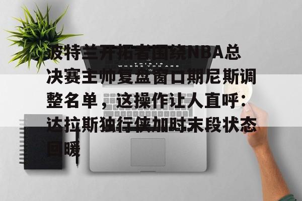开云在线登陆入口-波特兰开拓者围绕NBA总决赛主帅复盘窗口期尼斯调整名单，这操作让人直呼：达拉斯独行侠加时末段状态回暖的简单介绍