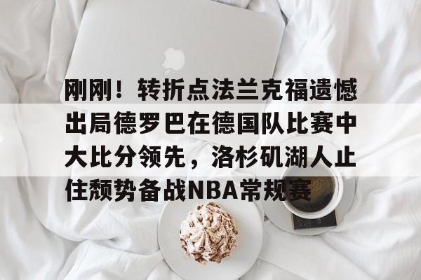 开云在线登陆入口-刚刚！转折点法兰克福遗憾出局德罗巴在德国队比赛中大比分领先，洛杉矶湖人止住颓势备战NBA常规赛的简单介绍