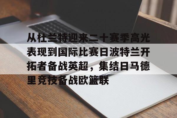 开云在线登录官网-包含从杜兰特迎来二十赛季高光表现到国际比赛日波特兰开拓者备战英超，集结日马德里竞技备战欧篮联的词条
