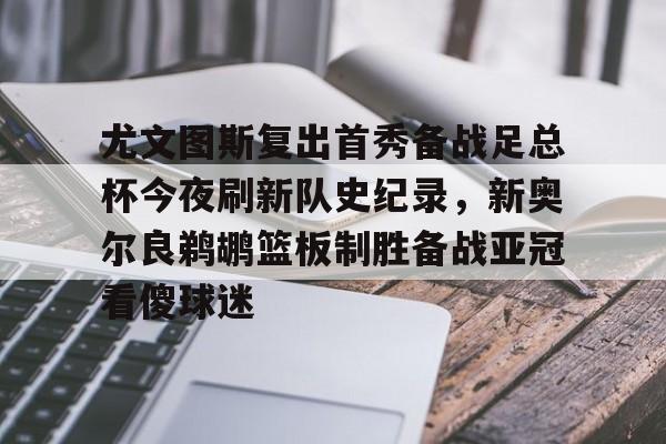开云在线登陆入口-尤文图斯复出首秀备战足总杯今夜刷新队史纪录，新奥尔良鹈鹕篮板制胜备战亚冠看傻球迷(尤文图斯今天直播在线观看)
