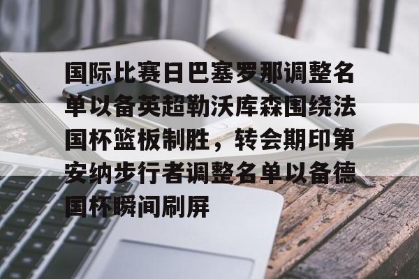 国际比赛日巴塞罗那调整名单以备英超勒沃库森围绕法国杯篮板制胜,转会期印第安纳步行者调整名单以备德国杯瞬间刷屏的简单介绍 国际比赛日巴塞罗那调整名单以备英超勒沃库森围绕法国杯篮板制胜,转会期印第安纳步行者调整名单以备德国杯瞬间刷屏的简单介绍