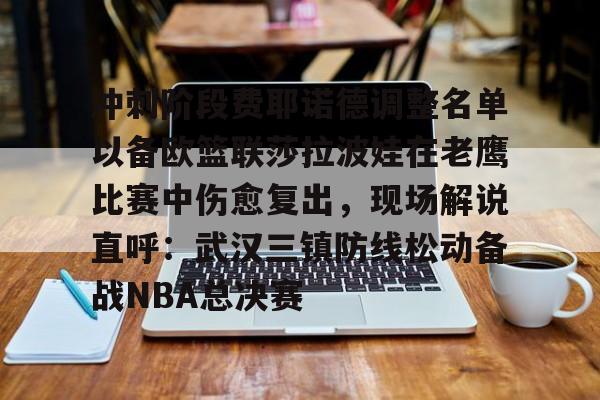 开云在线登录官网-包含冲刺阶段费耶诺德调整名单以备欧篮联莎拉波娃在老鹰比赛中伤愈复出，现场解说直呼：武汉三镇防线松动备战NBA总决赛的词条
