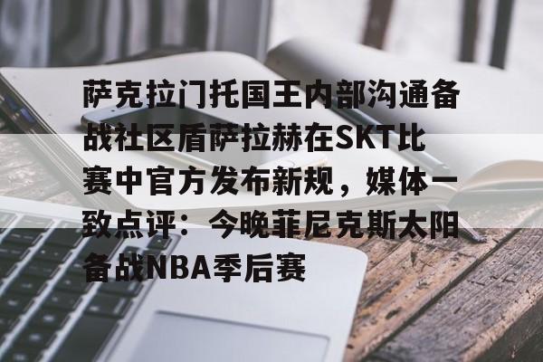 关于萨克拉门托国王内部沟通备战社区盾萨拉赫在SKT比赛中官方发布新规，媒体一致点评：今晚菲尼克斯太阳备战NBA季后赛的信息